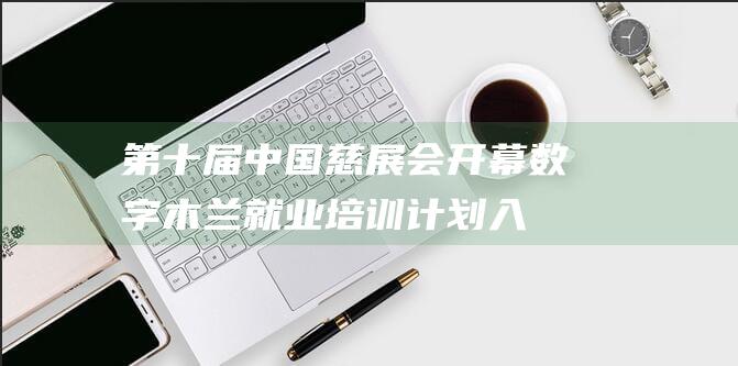 第十届中国慈展会开幕，数字木兰就业培训计划入选科技向善创新案例