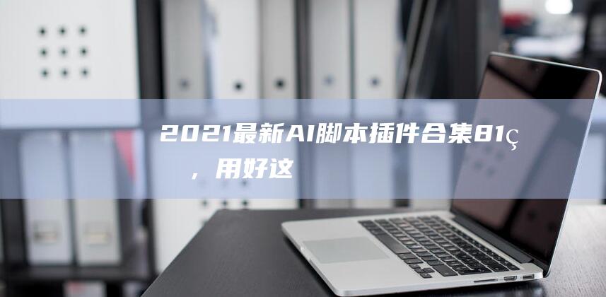 2021最新AI脚本插件合集8.1版，用好这个，年底涨工资就靠它