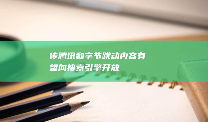 传腾讯和字节跳动内容有望向搜索引擎开放